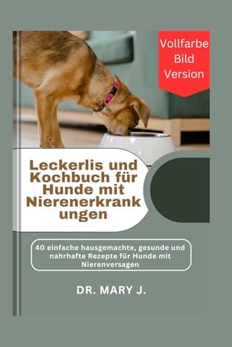 Leckerlis und Kochbuch für Hunde mit Nierenerkrankungen: 40 einfache hausgemachte, gesunde und nahrhafte Rezepte für Hunde mit Nierenversagen (Vollfarbe Bild Version) (German Edition) by Dr. Mary J.