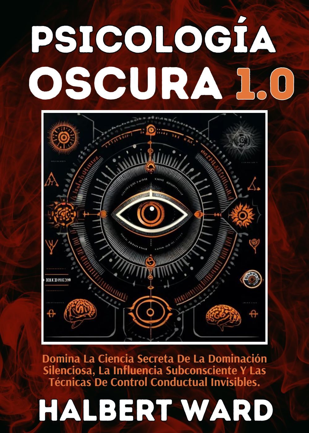 Psicología Oscura 1.0: Domina La Ciencia Secreta De La Dominación Silenciosa, La Influencia Subconsciente Y Las Técnicas De Control Conductual Invisibles. by Halbert Ward
