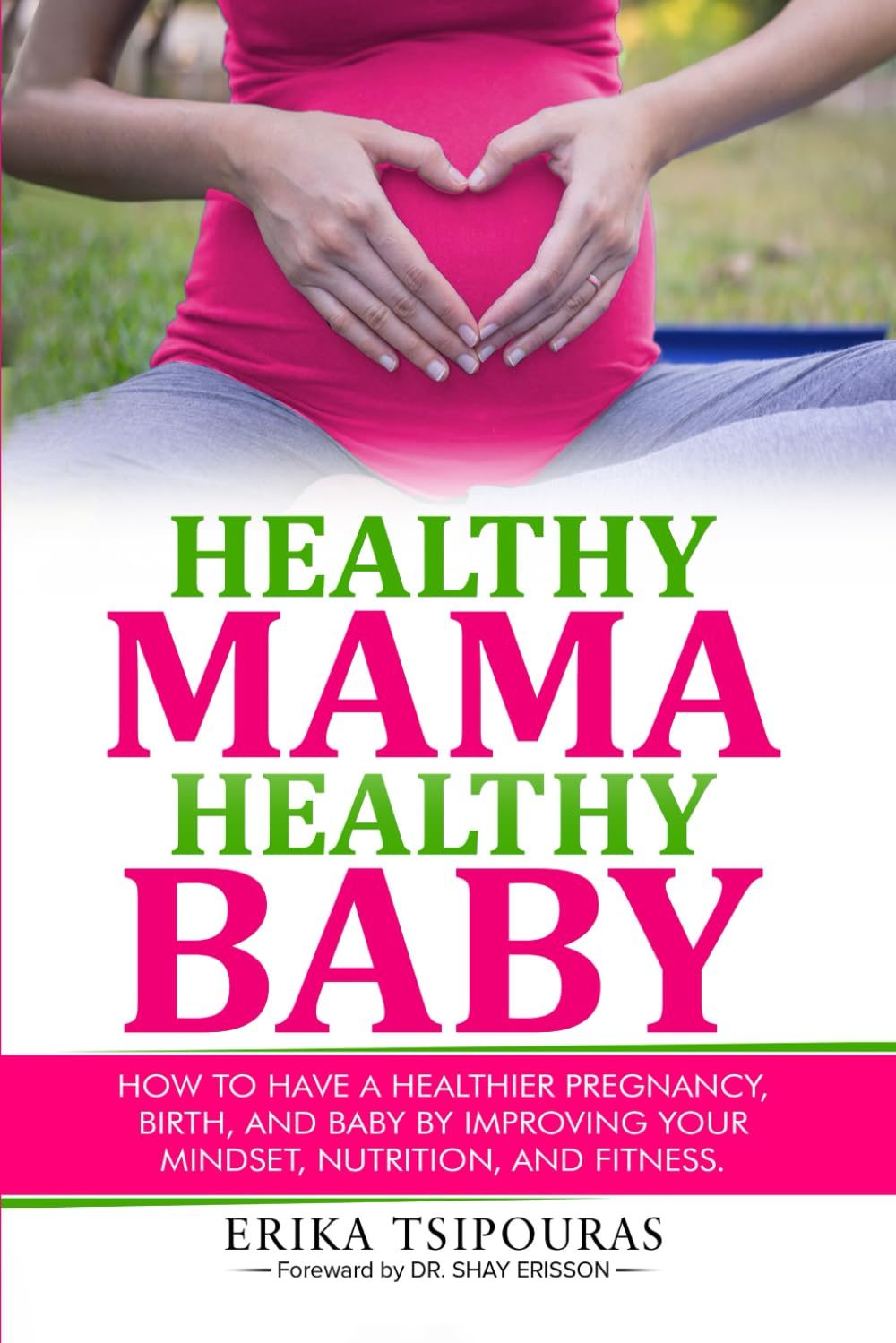 Healthy Mama, Healthy Baby: How To Have A Healthier Pregnancy, Birth, And Baby By Improving Your Mindset, Nutrition, And Fitness by Erika Tsipouras