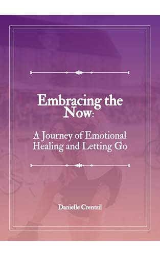Embracing the Now: A Journey of Emotional Healing and Letting Go by Danielle Crentsil