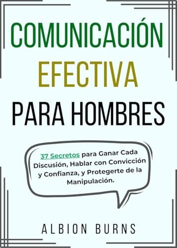 Comunicación Efectiva para Hombres: 37 Secretos para Ganar Cada Discusión, Hablar con Convicción y Confianza, y Protegerte de la Manipulación. (Spanish Edition) by Albion Burns