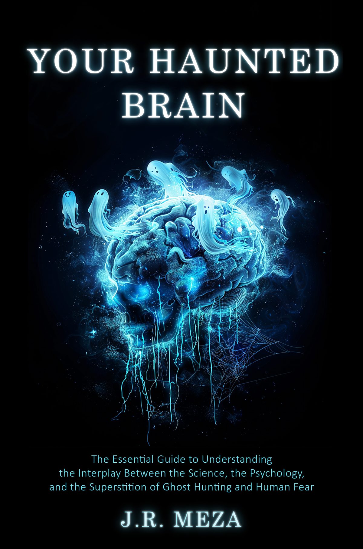 Your Haunted Brain: The Essential Guide to Understanding the Interplay Between the Science, the Psychology, and the Superstition of Ghost Hunting and Human Fear by J.R. Meza