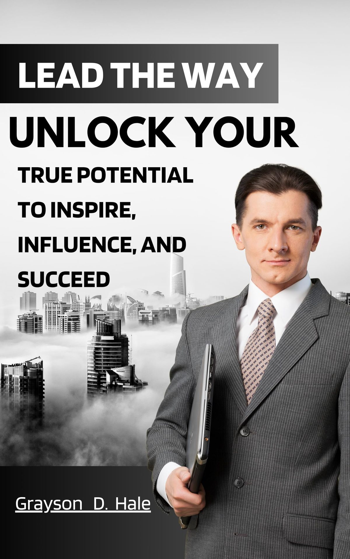 Lead the Way: Unlock Your True Potential to Inspire, Influence, and Succeed by Grayson D. Hale