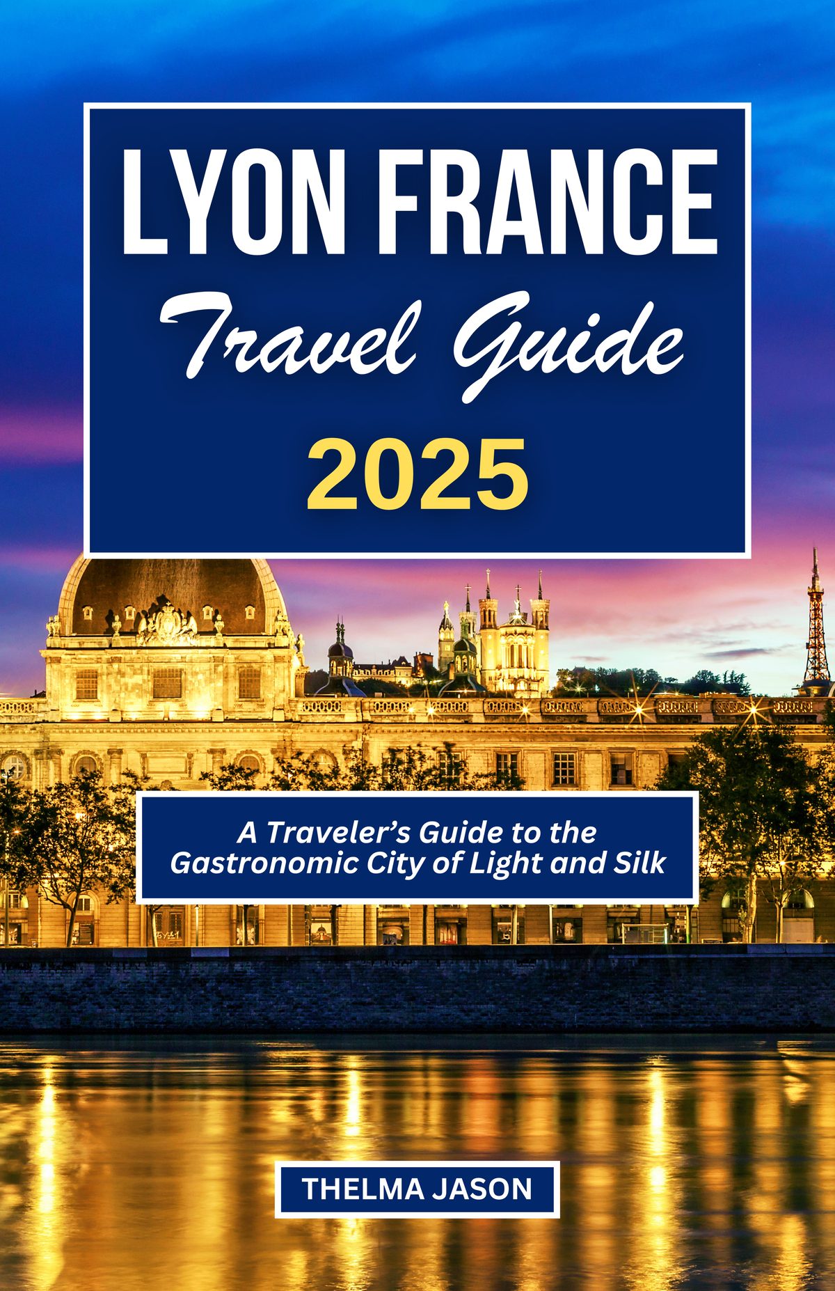 LYON FRANCE TRAVEL GUIDE 2025 by Thelma jason