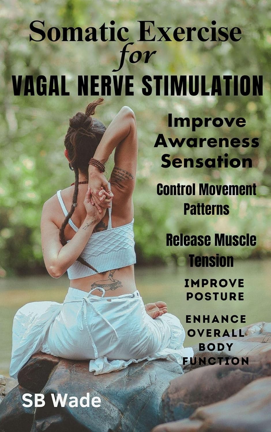 Somatic Exercises for Vagal Nerve Stimulation Improve Awareness, Sensation, and Control of Movement Patterns: Release Muscle Tension, Improve Posture, and Enhance Overall Body Function by SB Wade