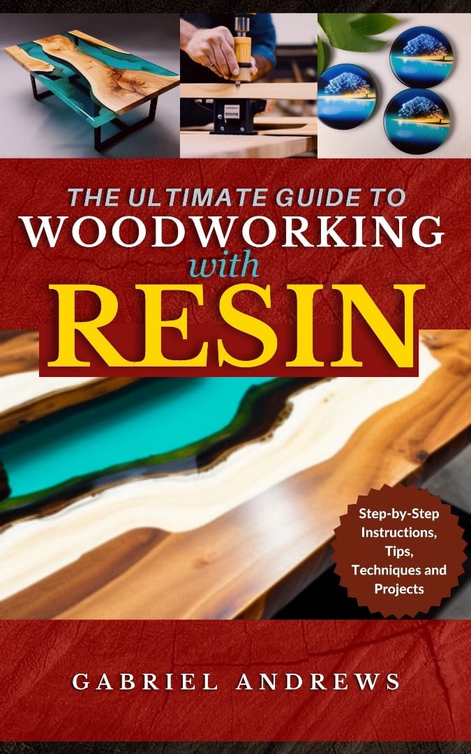 The Ultimate Guide to Woodworking with Resin: Step-by-Step Instructions, Tips, Techniques and Projects (including pictures of some resin-based woodwork productions) by Gabriel Andrews