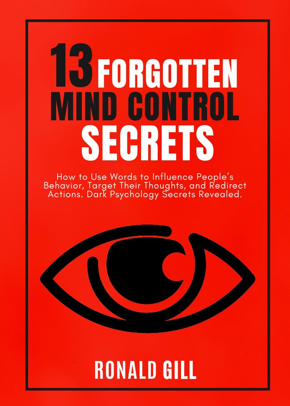 13 Forgotten Mind Control Secrets: How to Use Words to Influence People’s Behavior, Target Their Thoughts, and Redirect Actions. Dark Psychology Secrets Revealed. by Ronald Gill