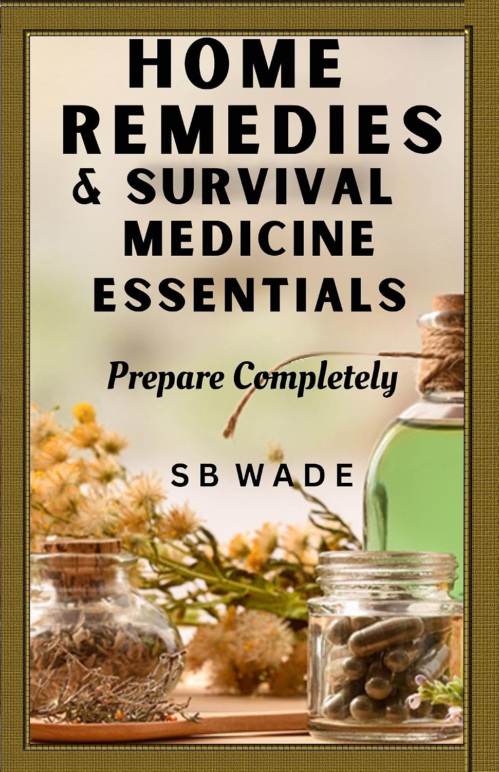 Home Remedies and Survival Medicine Essentials: Prepare Completely by SB Wade