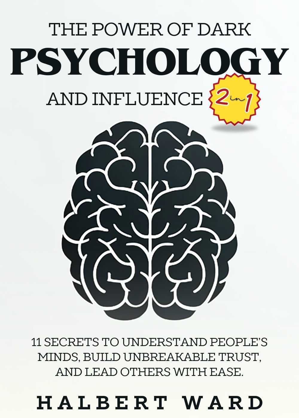 The Power of Dark Psychology and Influence (2 in 1): 11 Secrets to Understand People's Minds, Build Unbreakable Trust, and Lead Others With Ease. by Halbert Ward