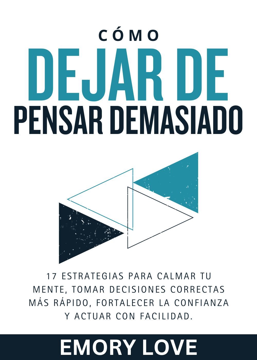 Cómo Dejar de Pensar Demasiado: 17 Estrategias para Calmar tu Mente, Tomar Decisiones Correctas más Rápido, Fortalecer la Confianza y Actuar con Facilidad. by Emory Love