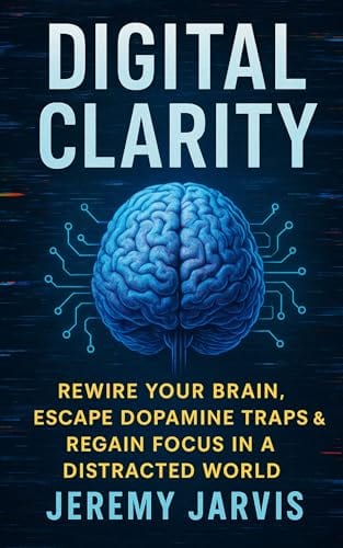 Digital Clarity : Rewire Your Brain, Escape Dopamine Traps & Regain Focus in a Distracted World by Jeremy Jarvis