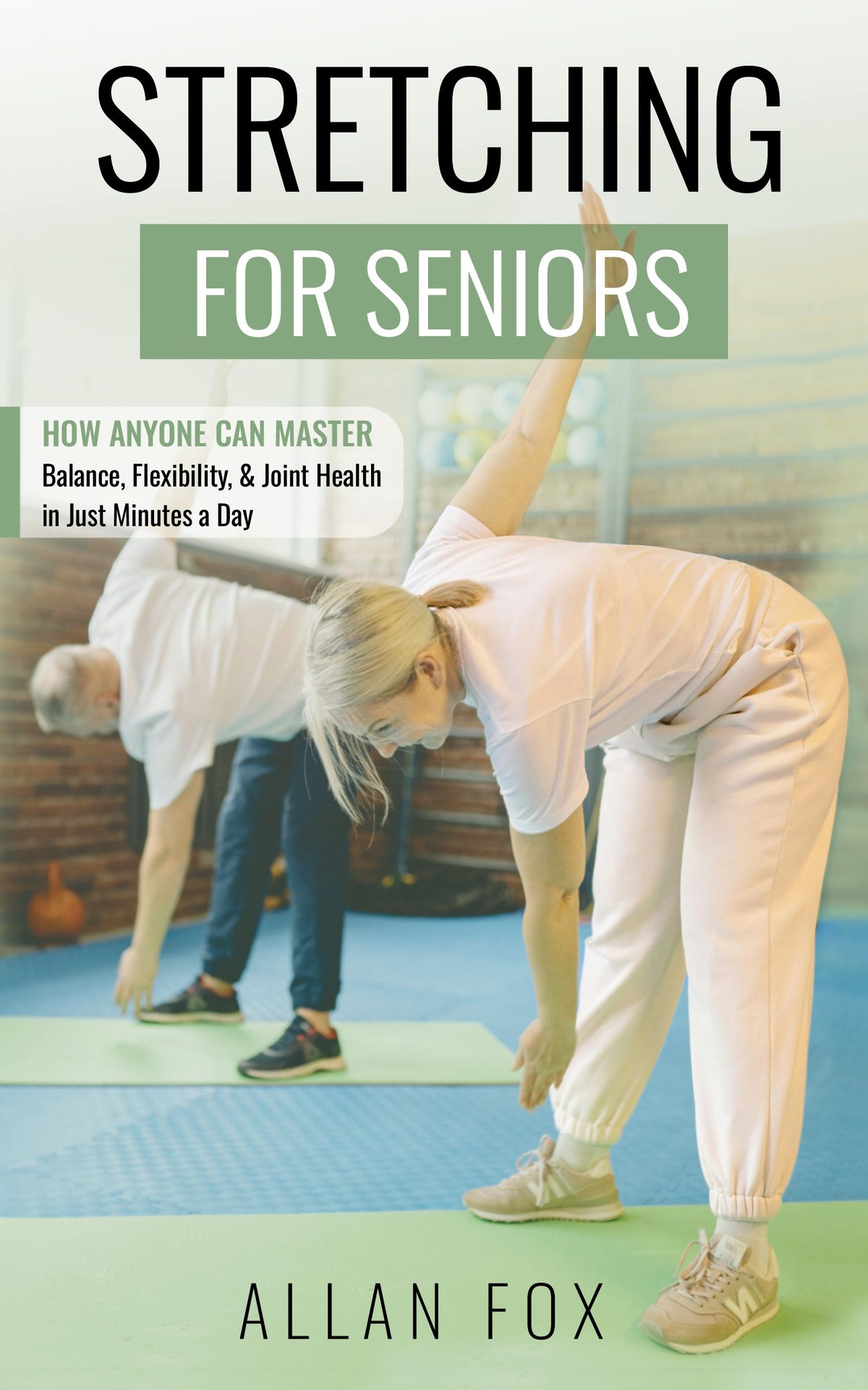 Stretching for Seniors - How Anyone Can Master Balance, Flexibility, and Joint Health in Just Minutes a Day by Allan Fox