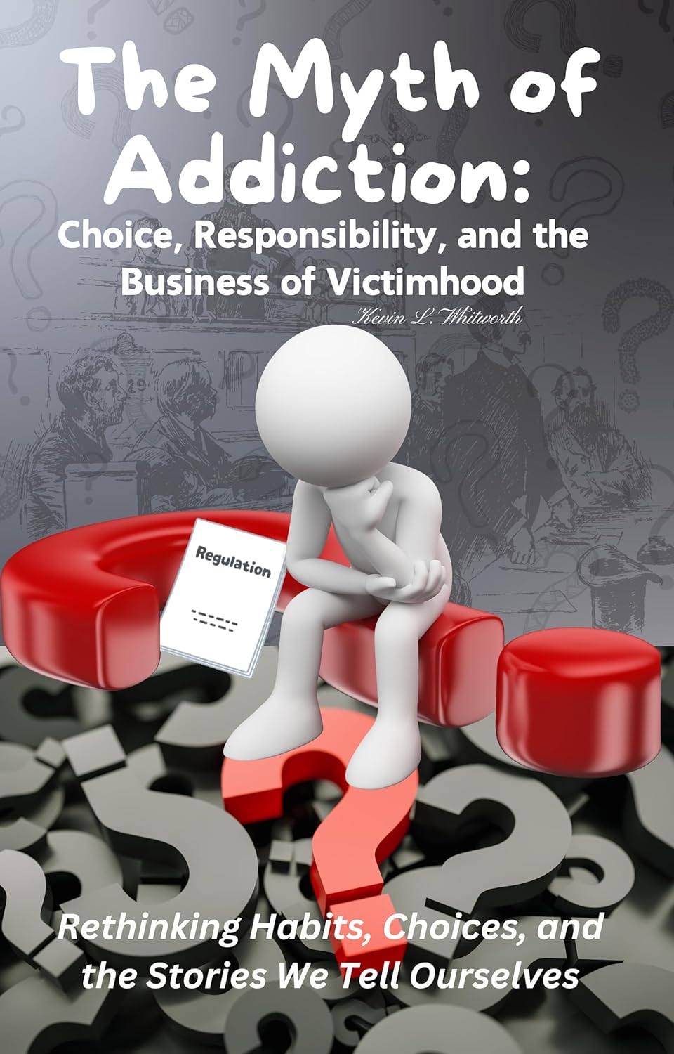 The Myth of Addiction: : Choice, Responsibility, and the Business of Victimhood by Kevin L. Whitworth