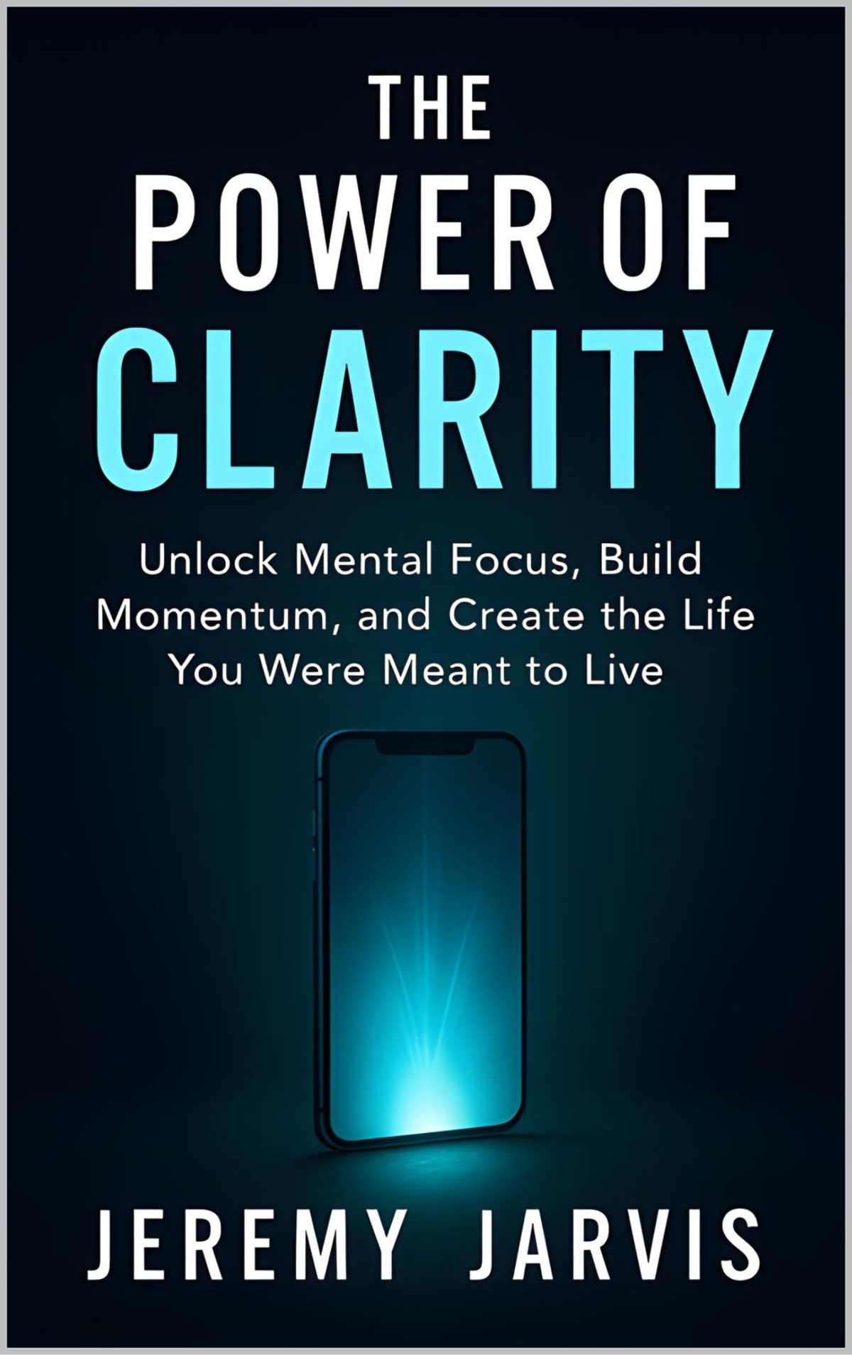 The Power of Clarity: Unlock Mental Focus, Build Momentum, and Create the Life You Were Meant to Live by Jeremy Jarvis