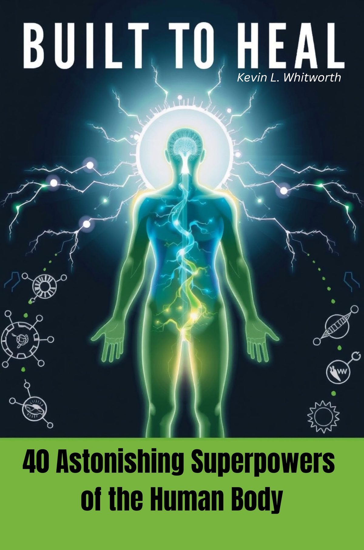 Built to Heal: 40 Astonishing Superpowers of the Human Body by Kevin L. Whitworth