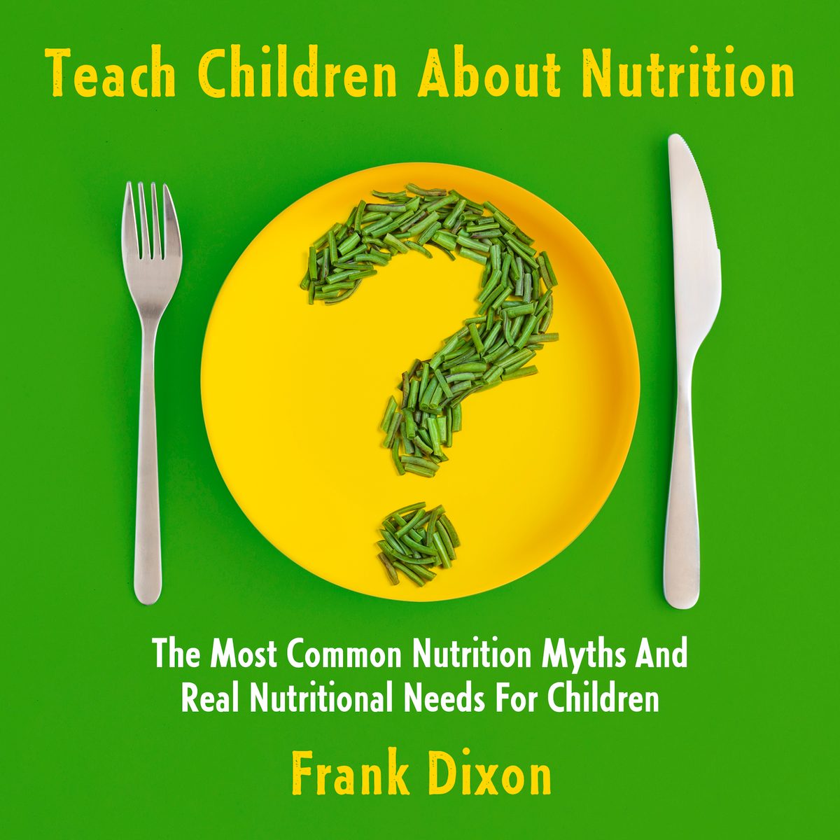 Teach Children About Nutrition: The Most Common Nutrition Myths and Real Nutritional Needs for Children by Frank Dixon