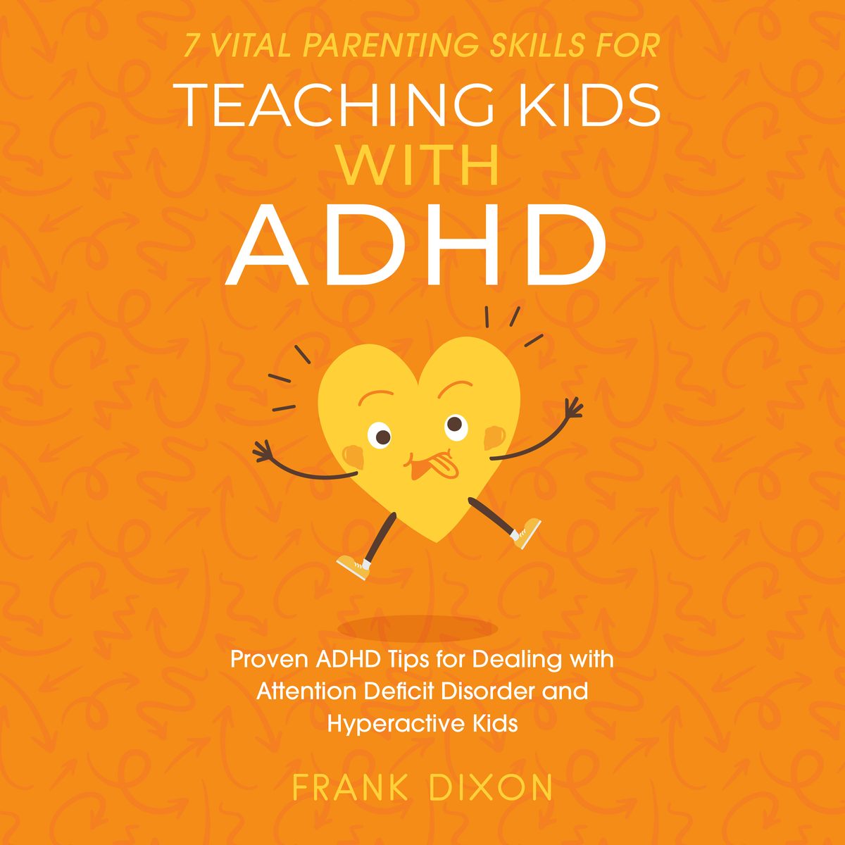 7 Vital Parenting Skills for Teaching Kids With ADHD: Proven ADHD Tips for Dealing With Attention Deficit Disorder and Hyperactive Kids by Frank Dixon