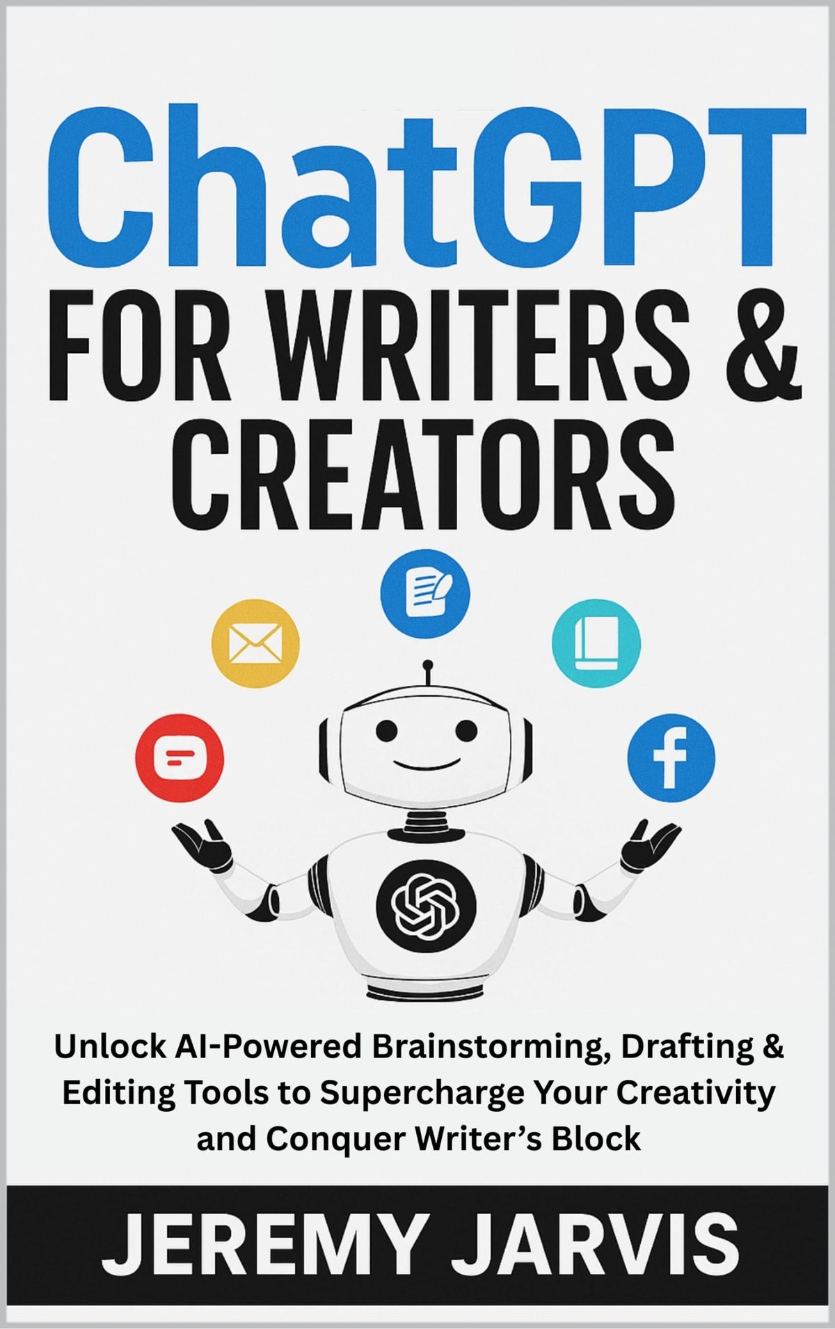 ChatGPT for Writers & Creators: Unlock AI-Powered Brainstorming, Drafting & Editing Tools to Supercharge Your Creativity and Conquer Writer’s Block by Jeremy Jarvis