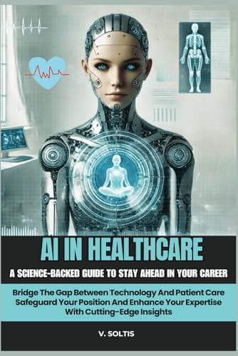 AI In Healthcare:A Science-Backed Guide To Stay Ahead In Your Career:Bridge The Gap Between Technology &: Patient Care:Safeguard Your Position And Enhance Your Expertise With Cutting-Edge Insights by Vernita Soltis