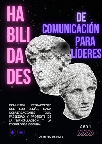 Habilidades de Comunicación para Líderes (2 en 1): Comunica Eficazmente Con los Demás, Gana Conversaciones Con Facilidad y Protégte de la Manipulación y la Psicología Oscura. (Spanish Edition) by Albion Burns