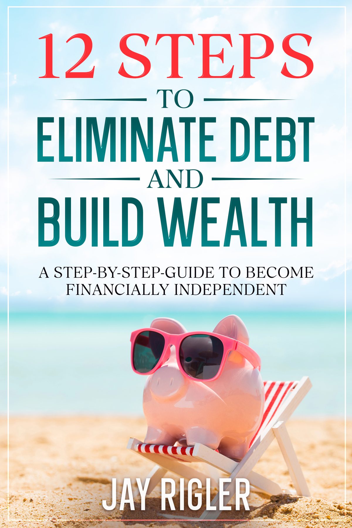 12 Steps to Eliminate Debt and Build Wealth: A Step-By-Step Guide to Become Financially Independent by Jay Rigler