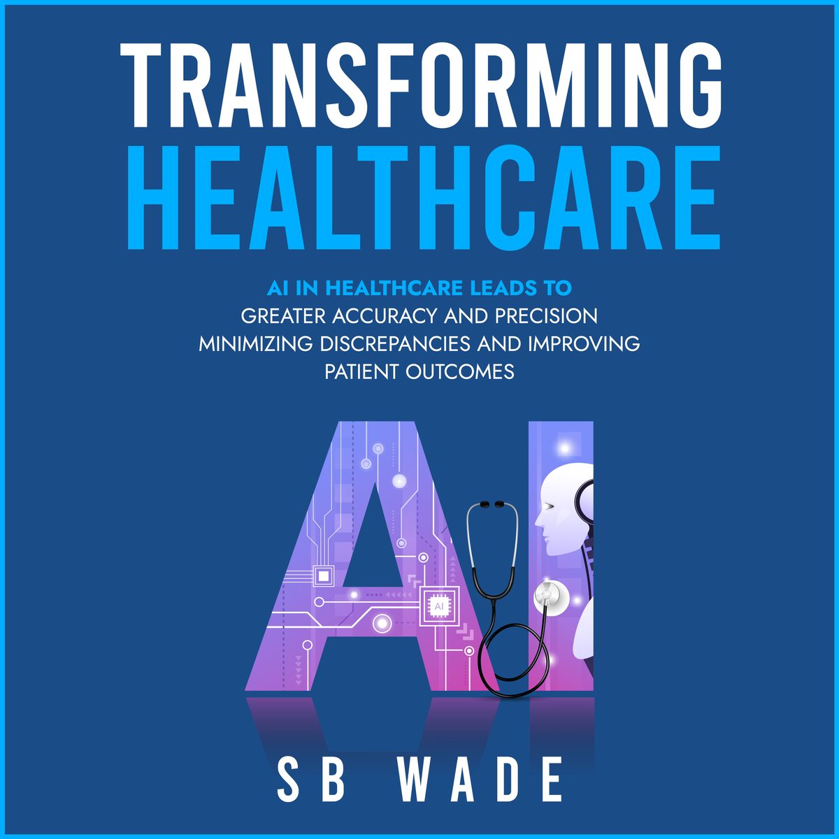 Transforming Healthcare, Harnessing the Power of AI for Enhanced Patient Care by SB Wade