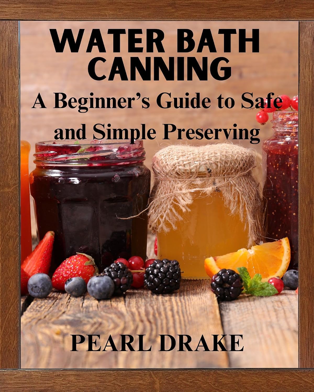Water Bath Canning A Beginners Guide: Safe and Simple Preserving by Pearl Drake