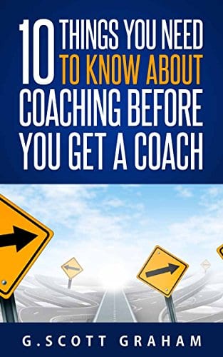 Ten Things You Need to Know About Coaching Before You Get a Coach by G. Scott Graham