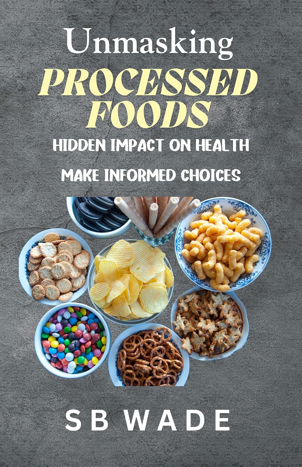 Unmasking Processed Foods: Hidden Impact on Health, Make Informed Choices by SB Wade