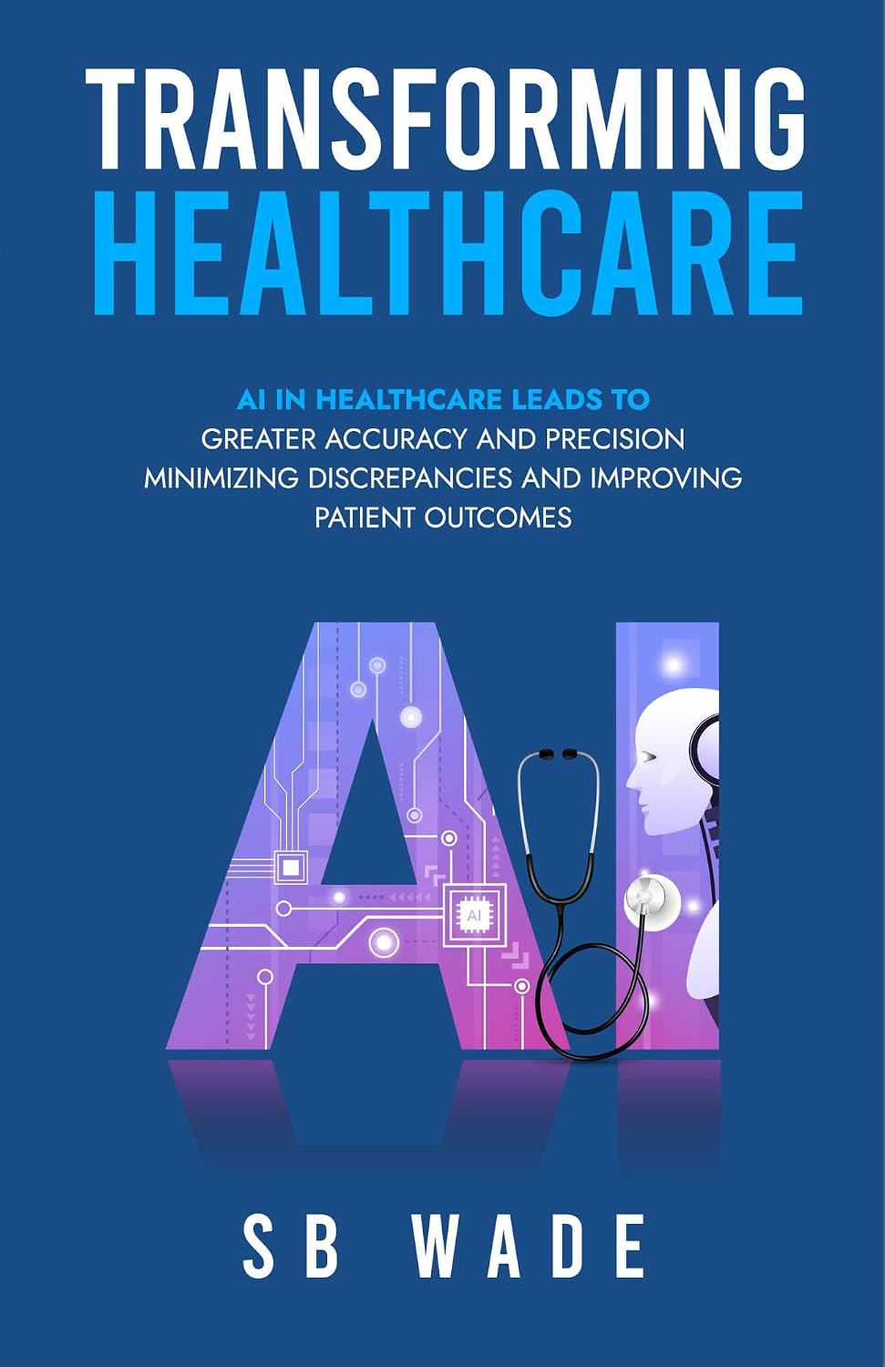 "Transforming Healthcare: Harnessing the Power of Artificial Intelligence for Enhanced Patient Care": AI leads to accuracy and precision, minimizing discrepancies and improving patient outcomes by SB Wade