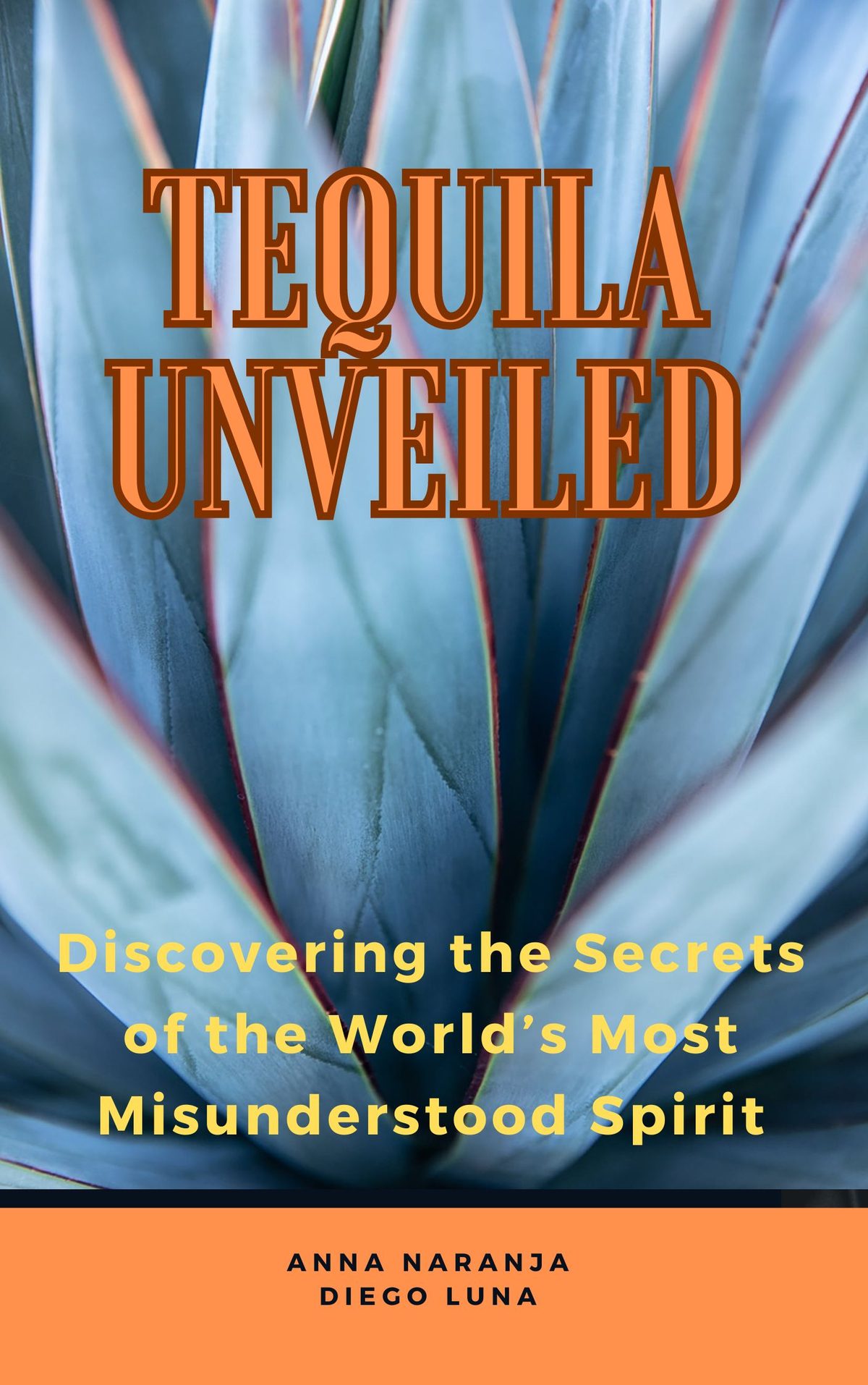 Tequila Unveiled  Discovering the Secrets of the World’s Most  Misunderstood Spirit by Diego Luna