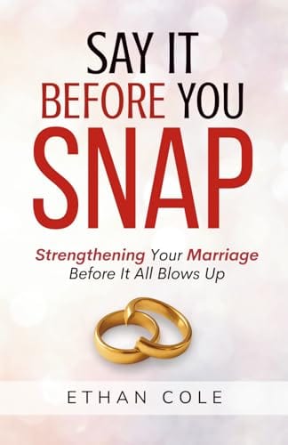 Say It Before You Snap: Strengthening Your Marriage Before It All Blows Up by Ethan Cole
