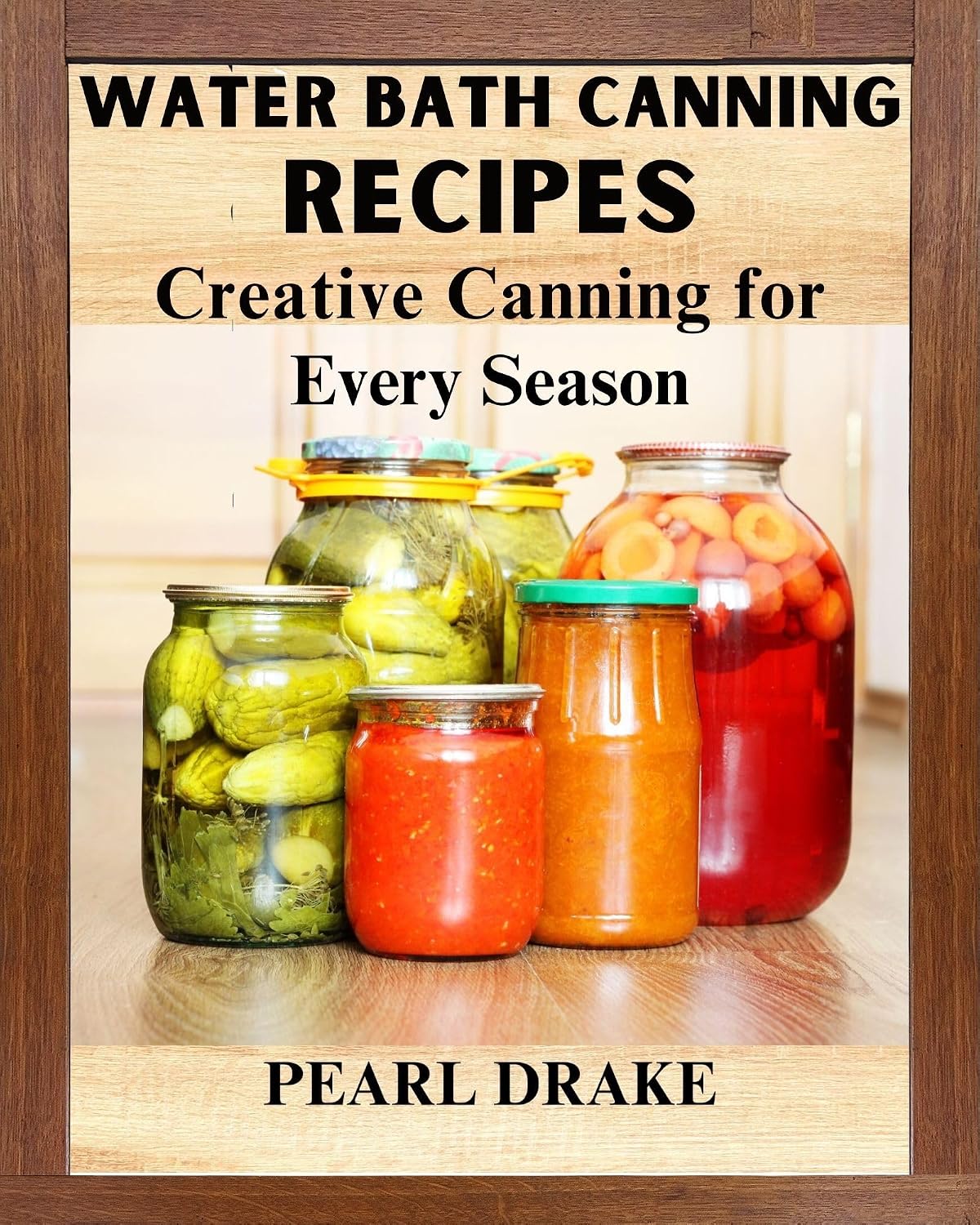 Water Bath Canning Recipes: Creative Canning for Every Season by Pearl Drake