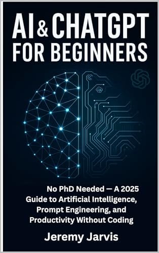 AI & ChatGPT for Beginners: No PhD Needed — A 2025 Guide to Artificial Intelligence, Prompt Engineering, and Productivity Without Coding by Jeremy Jarvis