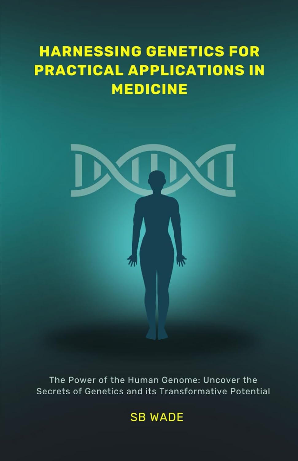 Harnessing Genetics for Practical Applications in Medicine: DISCOVER: MEDICAL ADVANCEMENTS, PERSONALIZED MEDICINE; ENHANCE PREVENTIVE CARE, AND ASSIST WITH INFORMED DECISIONMAKING by SB Wade