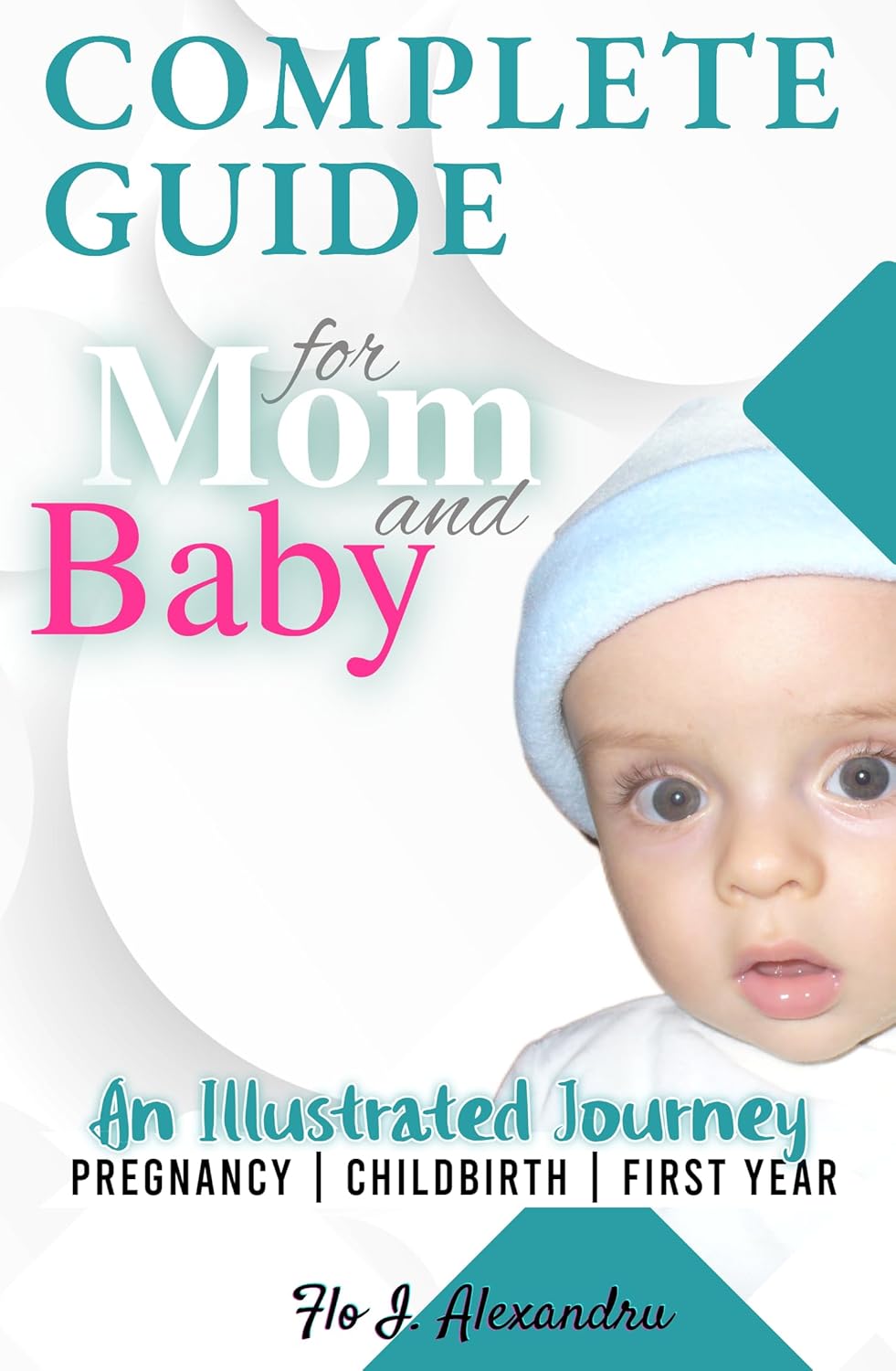 Complete Guide for Mom and Baby: An Illustrated Journey PREGNANCY | CHILDBIRTH | FIRST YEAR by Flo Alexandru