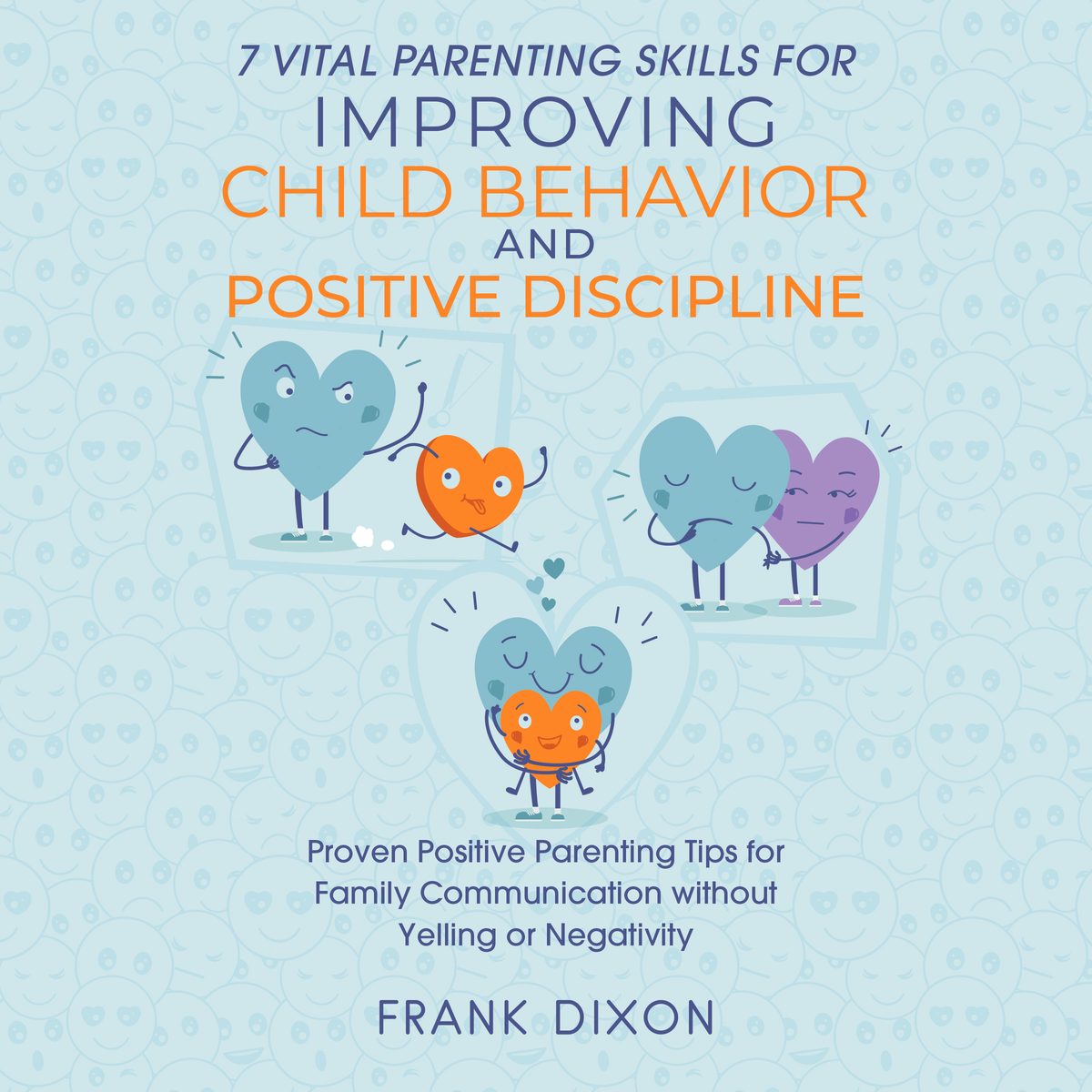 7 Vital Parenting Skills for Improving Child Behavior and Positive Discipline: Proven Positive Parenting Tips for Family Communication without Yelling or Negativity by Frank Dixon
