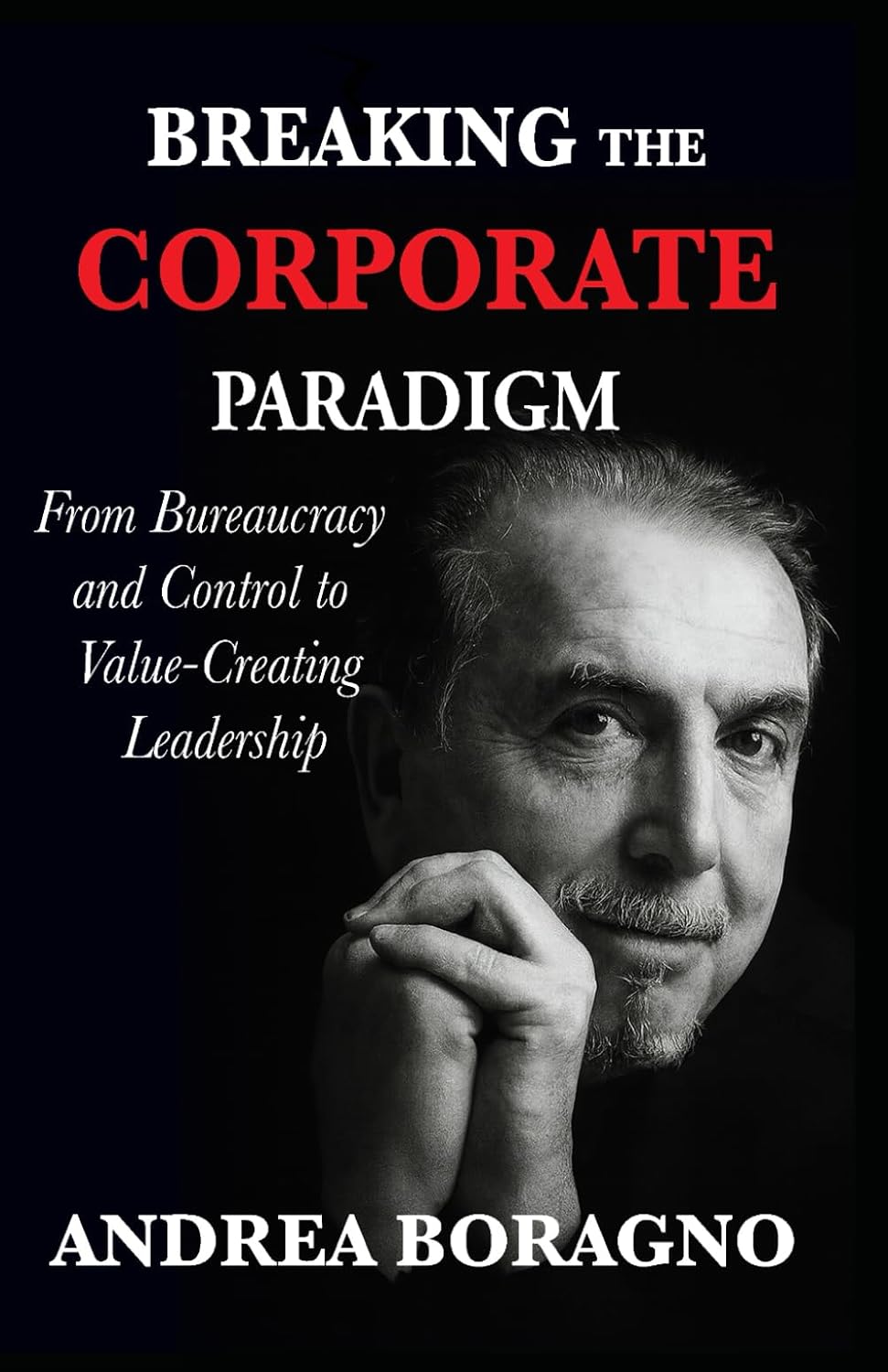 Breaking the Corporate Paradigm: From Bureaucracy and Control to Value-Creating Leadership by Andrea Boragno