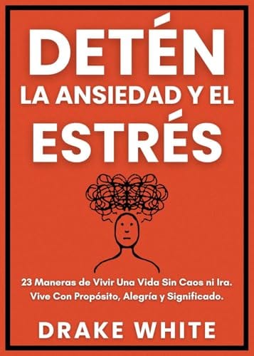 Detén la Ansiedad y el Estrés: 23 Maneras de Vivir Una Vida Sin Caos ni ira. Vive con Propósito, Alegría y Significado. (Spanish Edition) by Drake White