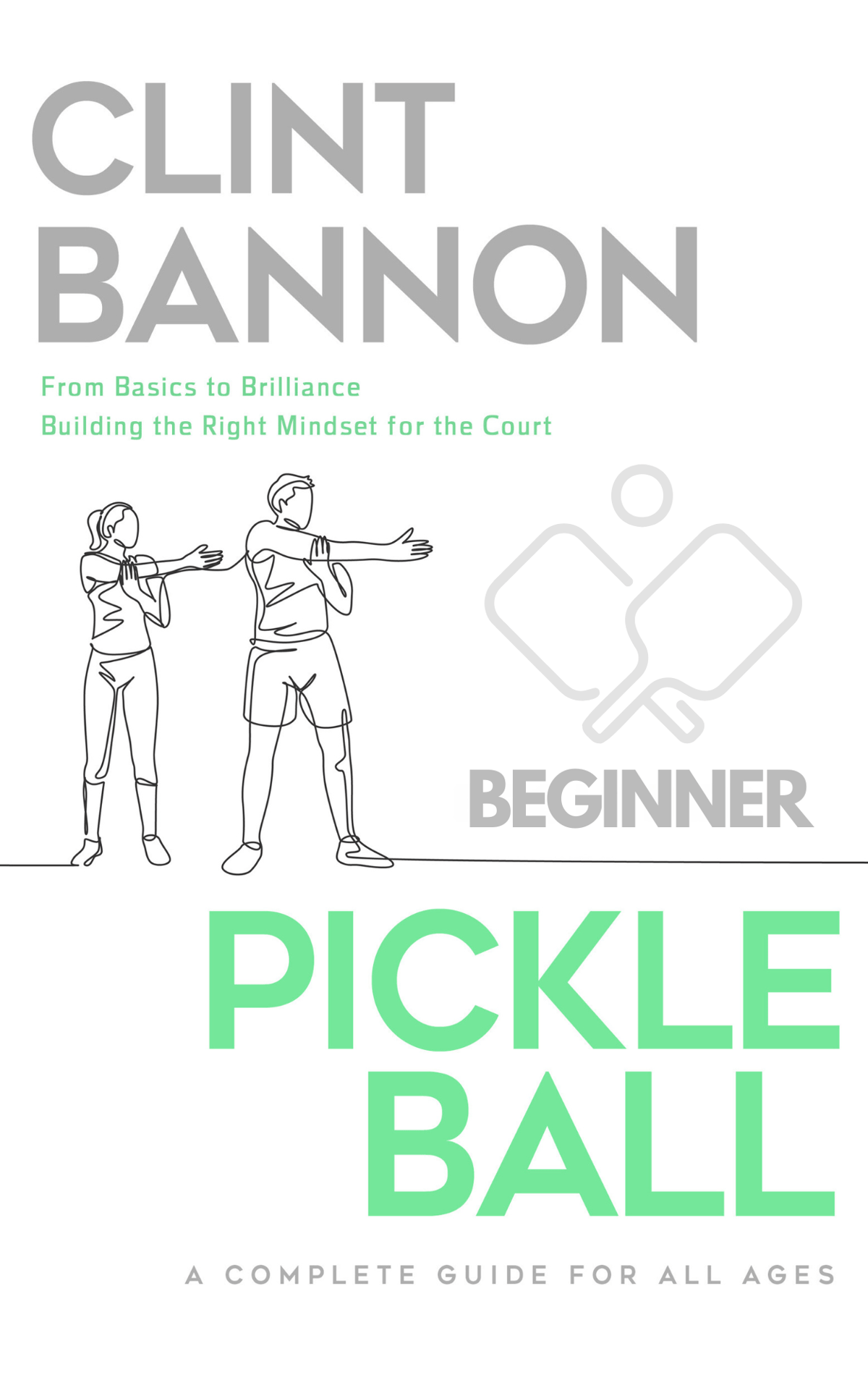 The Complete Guide to Pickleball for Beginners: Basics to Brilliance by Clint Bannon