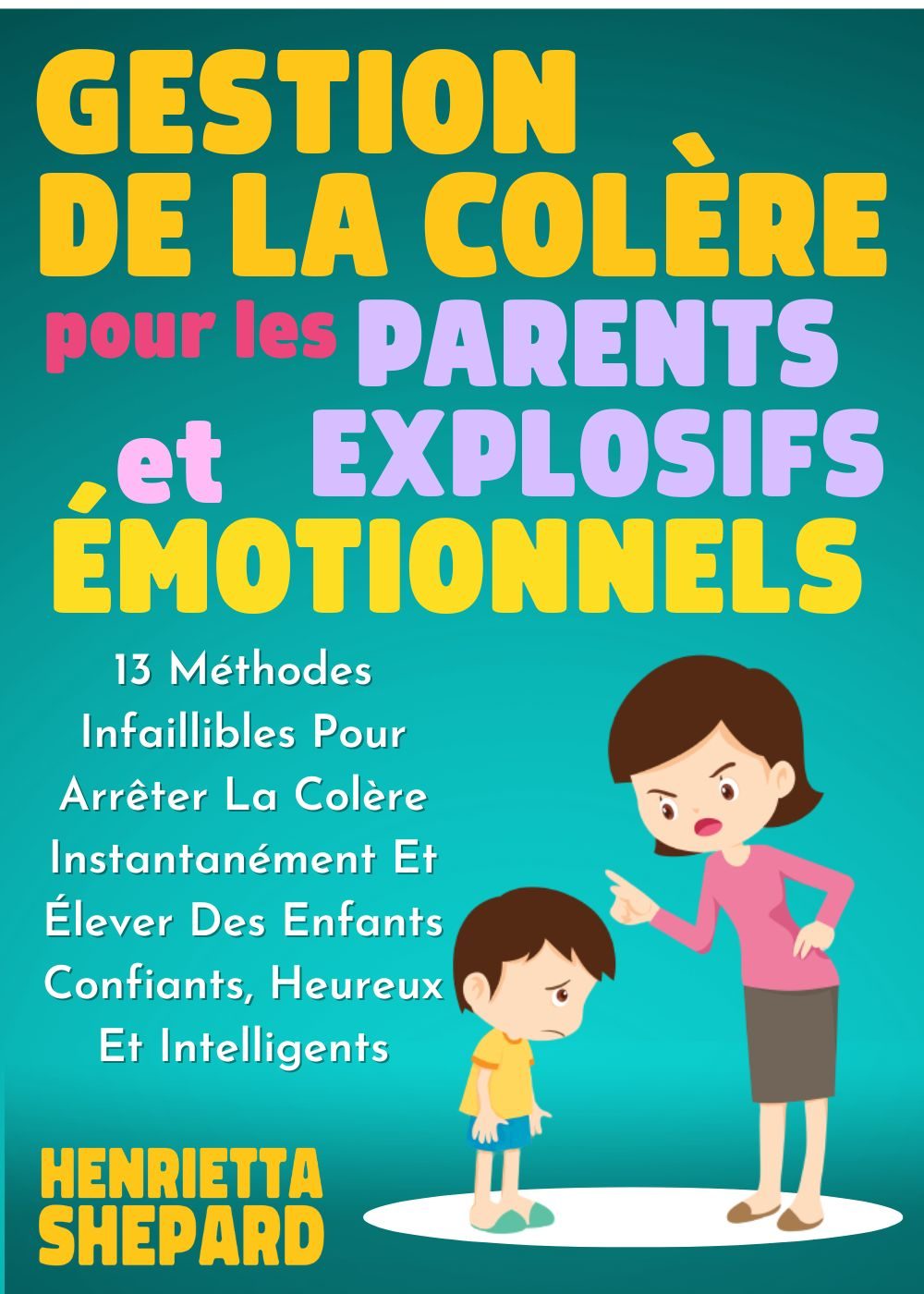 Gestion De La Colère Pour Les Parents Explosifs Et Émotionnels: 13 Méthodes Infaillibles Pour Arrêter La Colère Instantanément Et Élever Des Enfants Confiants, ... Heureux Et Intelligents. (French Edition) by Henrietta Shepard