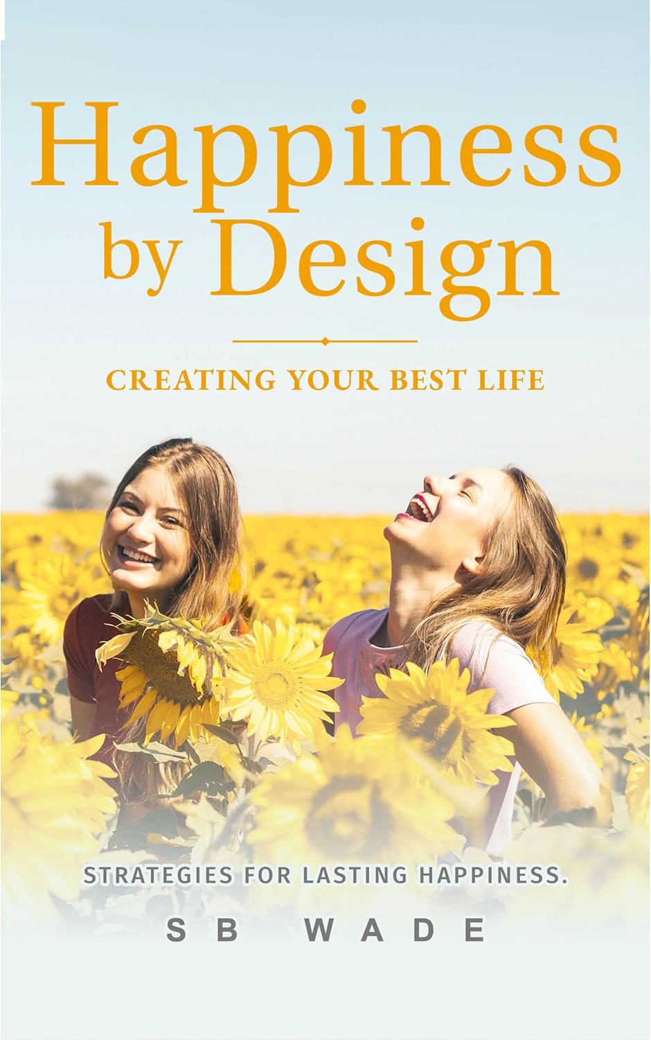 Happiness by Design: Creating Your Best Life: Strategies for Lasting Happiness by SB Wade