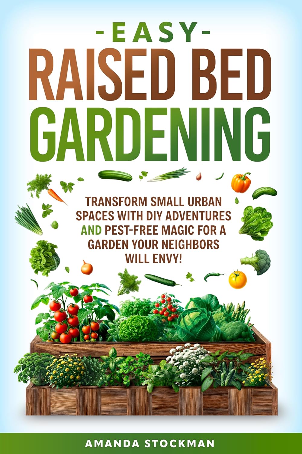 Easy Raised Bed Gardening: Transform Small Urban Spaces with DIY Adventures and Pest-Free Magic For a Garden Your Neighbors Will Envy! by Amanda Stockman