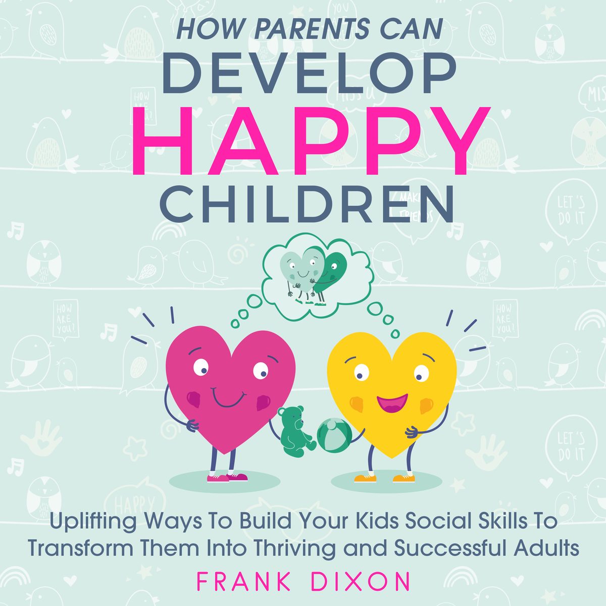 How Parents Can Develop Happy Children: Uplifting Ways to Build Your Kids Social Skills to Transform Them Into Thriving and Successful Adults by Frank Dixon