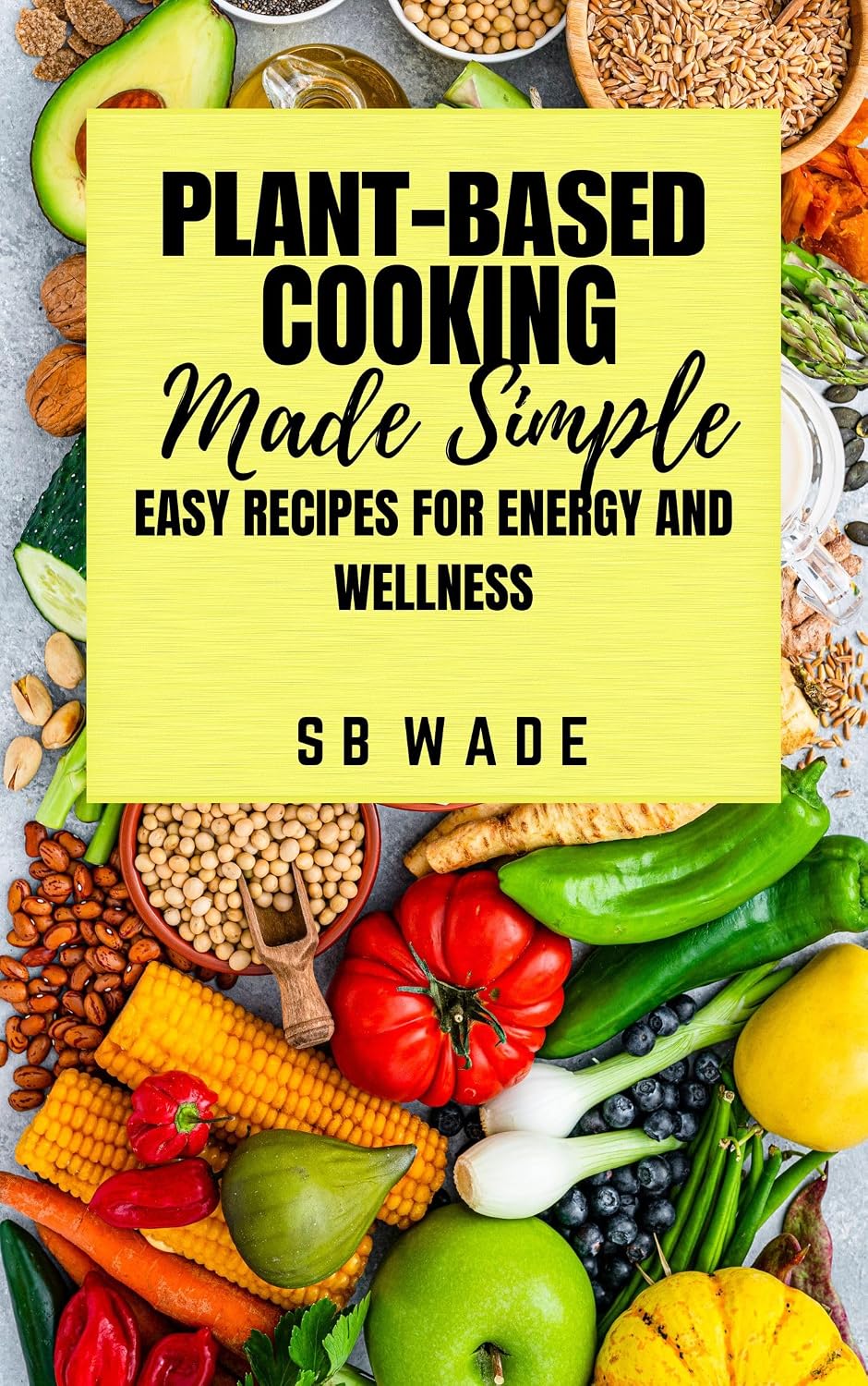 Plant-Based Cooking Made Simple: Easy Recipes for Energy and Wellness by SB Wade