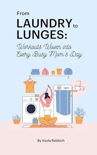 From Laundry to Lunges: Workouts Woven into Every Busy Mom’s Day: Quick Workouts, Stress Relief, and Bodyweight Exercises at Home for Busy Moms Prioritizing Self-Care and Fitness Routines by Kayla Rabbich