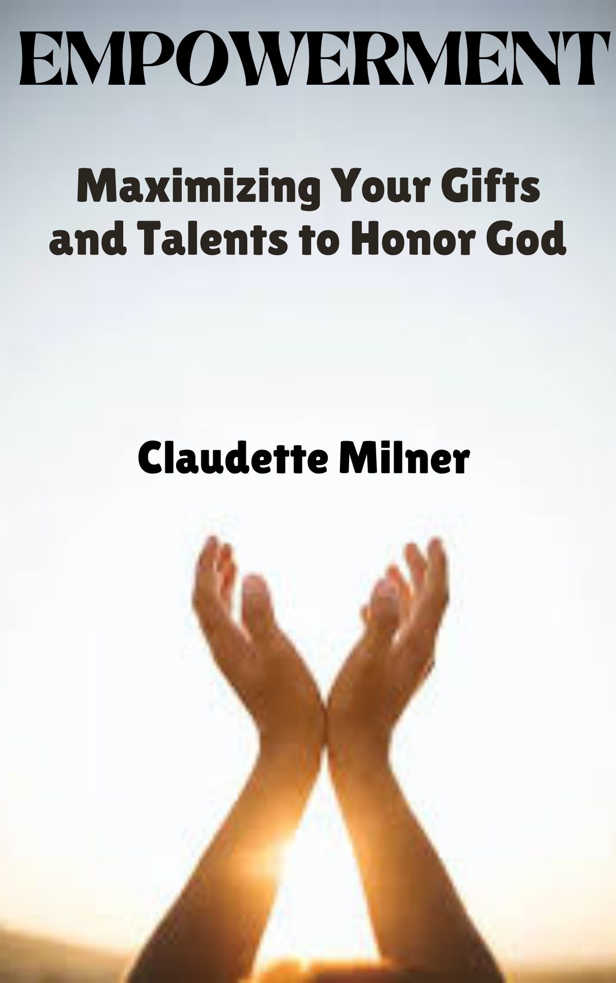 EMPOWERMENT: Maximizing Your Gifts and Talents to Honor God by Claudette Milner