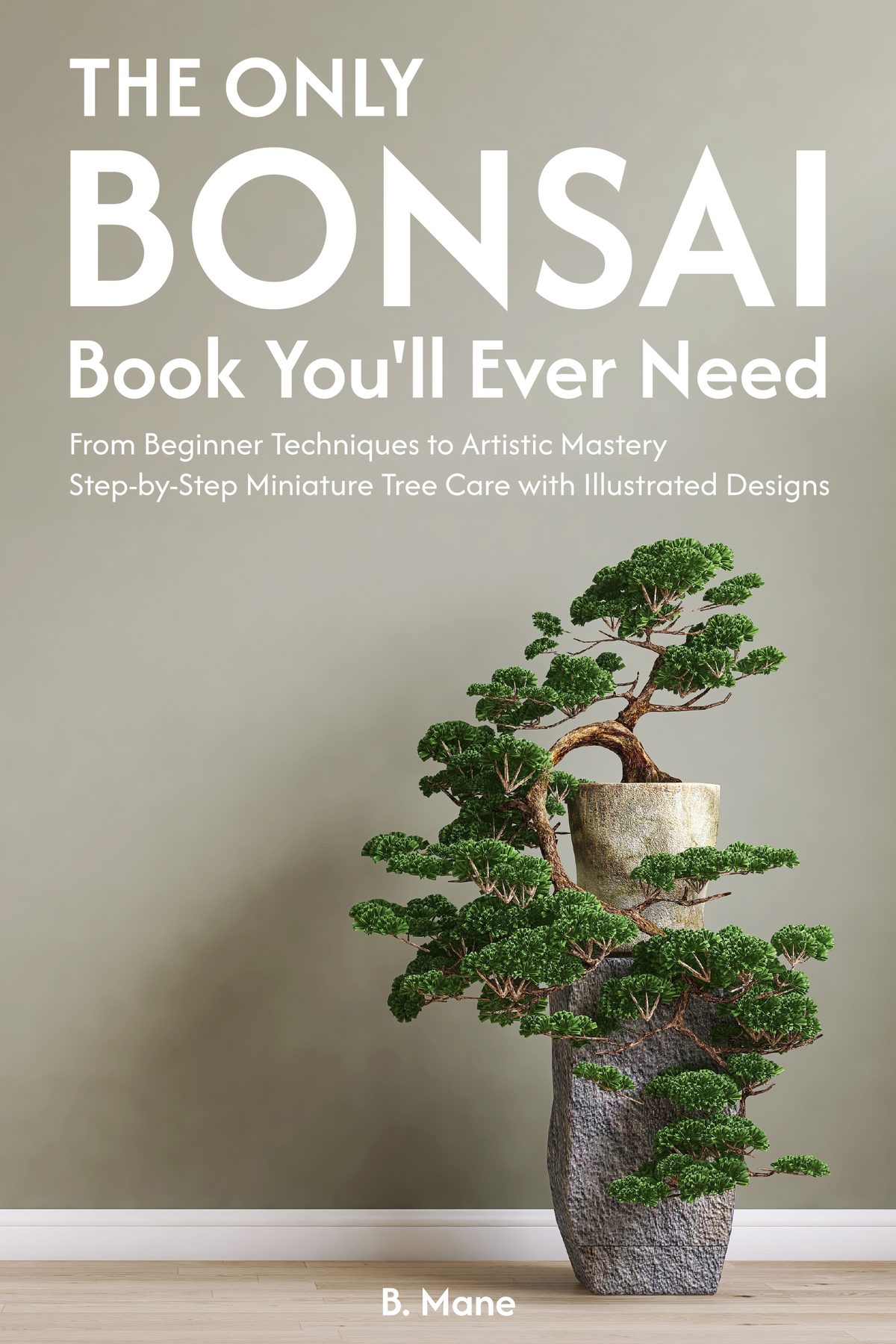 The Only Bonsai Book You'll Ever Need: From Beginner Techniques to Artistic Mastery Step-by-Step Minature Tree Care with Illustrated Designs by B. Mane