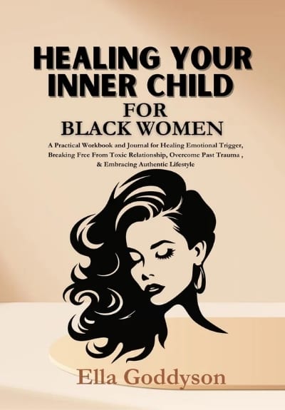 HEALING YOUR INNER CHILD FOR BLACK WOMEN: A Practical Workbook and Prompt for Healing Emotional Triggers, Breaking Free  From Toxic Relationship, Overcome Past Trauma, Setting Healthy Boundaries, and Embracing Authentic Lifestyle. by Ella Goddyson