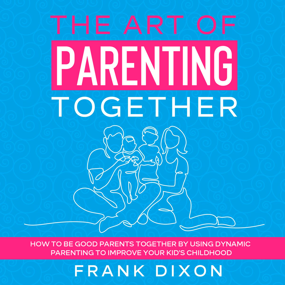 The Art of Parenting Together: How to Be Good Parents Together by Using Dynamic Parenting to Improve Your Kid's Childhood by Frank Dixon